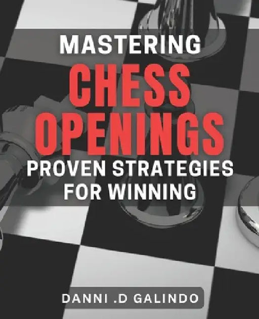 Mastering Chess Openings: Proven Strategies for Winning: Unlocking Victory: Powerful Techniques to Master Chess Openings by Danni D. Galindo