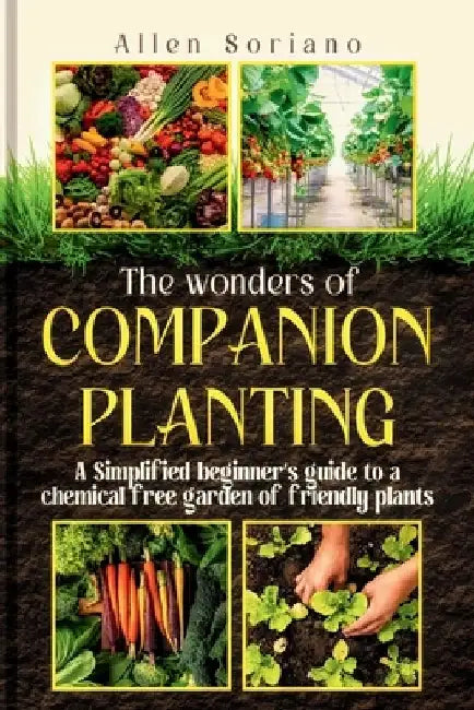 The Wonders of Companion Planting: A Simplified beginner's guide to a chemical free garden of friendly plants. Learn the secret and strategies to rais by Allen Soriano