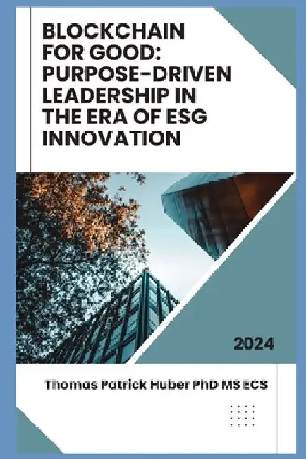 Blockchain for Good: Purpose-Driven Leadership in the Era of ESG Innovation by Thomas Patrick Huber