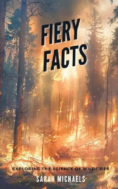 Fiery Facts: A Kid's Guide to Exploring the Science of Wildfires by Sarah Michaels