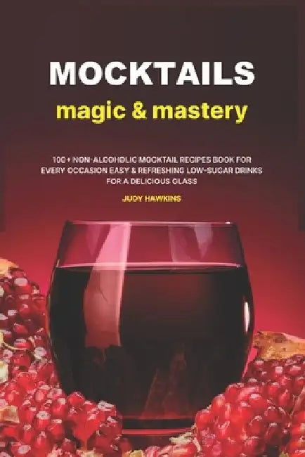 Mocktails Magic & Mastery: 100+ Non-Alcoholic Mocktail Recipes Book for Every Occasion Easy & Refreshing Low-Sugar Drinks for a Delicious Glass by Judy Hawkins