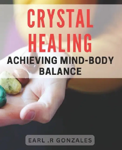 Crystal Healing: Achieving Mind-Body Balance: Unlock the Healing Powers of Crystals to Balance Your Mind and Body by Earl R. Gonzales