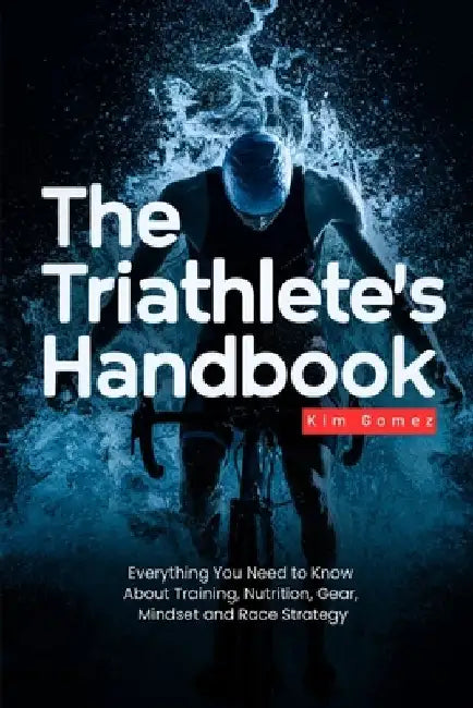 The Triathlete's Handbook: Everything You Need to Know About Training, Nutrition, Gear, Mindset and Race Strategy by Kim Gomez