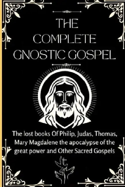 The Complete Gnostic Gospel (Apocryphal): The lost books Of Philip, Judas, Thomas, Mary Magdalene the apocalypse of the great power and Other Sacred G by Ezekiel J. Jacobs