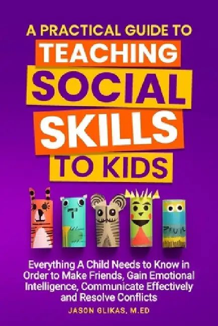 A Practical Guide to Teaching Social Skills to Kids: Everything a Child Needs to Know in Order to Make Friends, Gain Emotional Intelligence, Communica by Jason Glikas