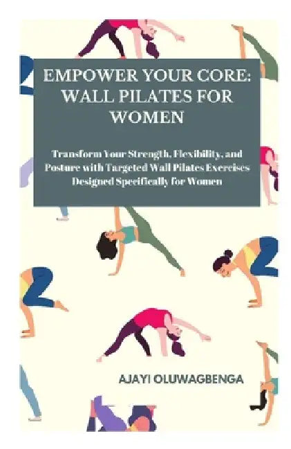 Empower Your Core: WALL PILATES FOR WOMEN: Transform Your Strength, Flexibility, and Posture with Targeted Wall Pilates Exercises Designe by Ajayi Oluwagbenga
