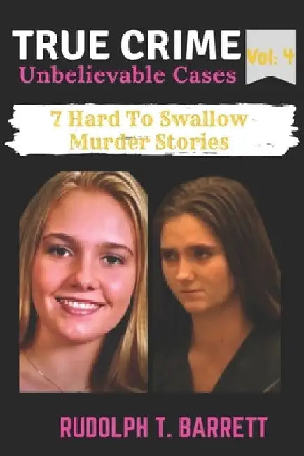 True Crime Unbelievable Cases: Vol 4: 7 Hard To Swallow Murder Stories by Rudolph T. Barrett