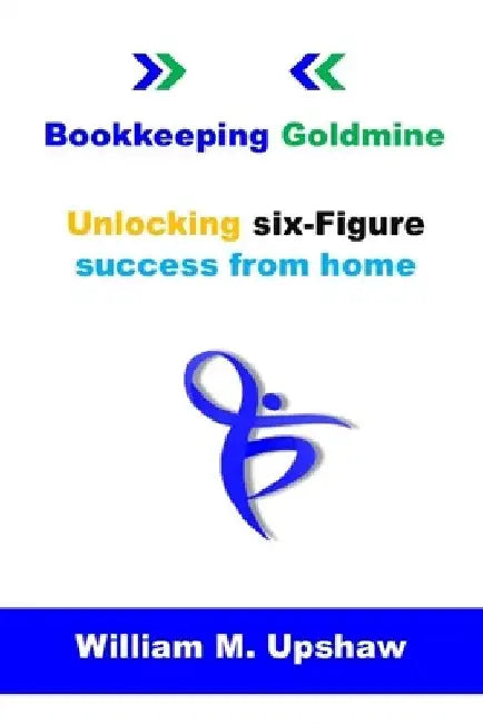 Bookkeeping Goldmine: Unlocking six-Figure success from home by William M. Upshaw