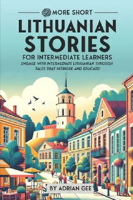 69 More Short Lithuanian Stories for Intermediate Learners: Engage with Intermediate Lithuanian Through Tales That Intrigue and Educate! by Adrian Gee