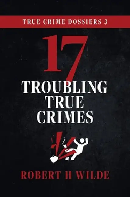 True Crime Dossiers 3: 17 Troubling True Crimes by Robert H. Wilde