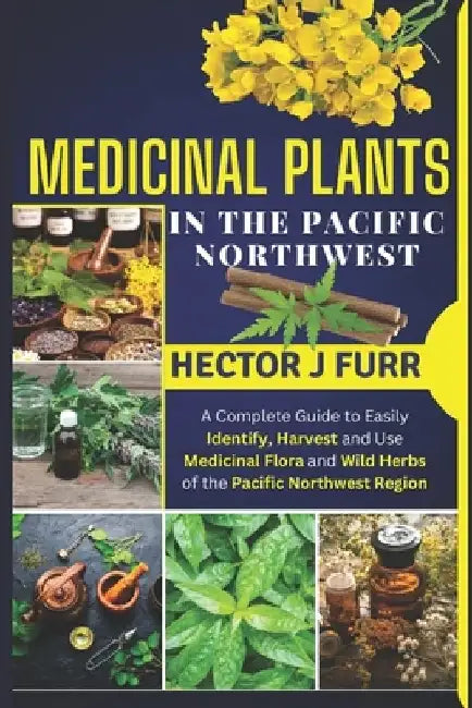 Medicinal Plants In The Pacific Northwest: A Complete Guide to Easily Identify, Harvest and Use Medicinal Flora and Wild Herbs of the Pacific Northwes by Hector J. Furr