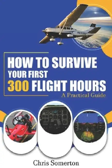 How To Survive Your First 300 Flight Hours: A Practical Guide by Chris Somerton
