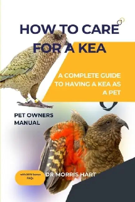 How to Care for a Kea: A Complete Guide to Having a Kea as a Pet by Morris Hart