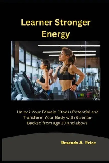 Learner Stronger Energy: Unlock Your Female Fitness Potential and Transform Your Body with Science-Backed from age 20 and above by Rosendo A. Price
