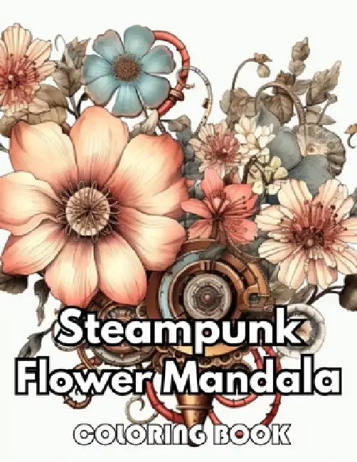 Steampunk Flower Mandala Coloring Book: 100+ New Designs Great Gifts for All Fans by Patricia Atkinson