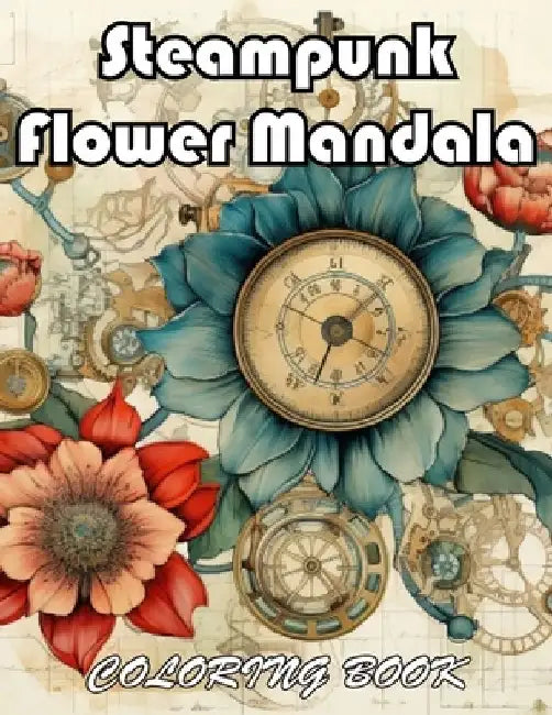 Steampunk Flower Mandala Coloring Book: 100+ Unique and Beautiful Designs for All Fans by Mark Patrick