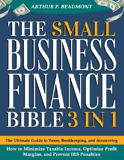 The Small Business Finance Bible: [3 in 1] The Ultimate Guide to Taxes, Bookkeeping, and Accounting - How to Minimize Taxable Income, Optimize Profit by Arthur P. Beaumont