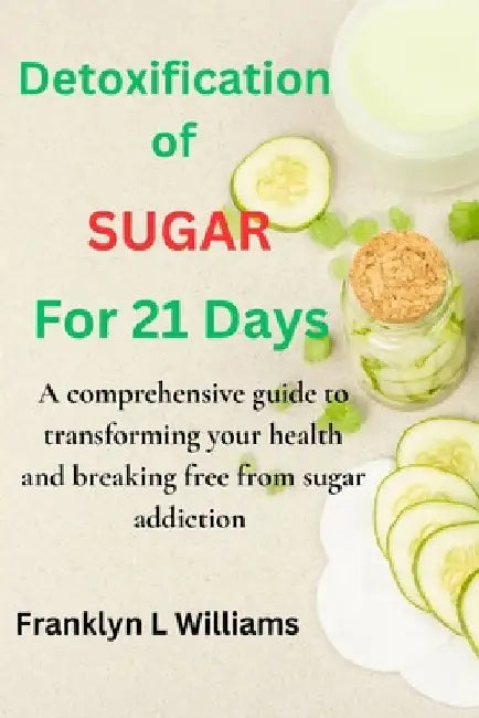 Sugar detoxification for 21-days: A comprehensive guide to transforming your health and breaking free from sugar addiction by Franklyn L. Williams