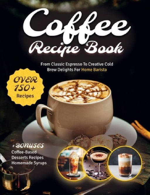 Coffee Recipe Book: The Ultimate Cookbook with 150+ Gourmet Coffee-Based Drinks from Classic Espresso to Creative Cold Brew Delights for Home Barista by Teresa Whitehead