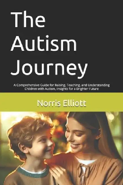 The Autism Journey: A Comprehensive Guide for Raising, Teaching, and Understanding Children with Autism, Insights for a Brighter Future by Norris Elliott