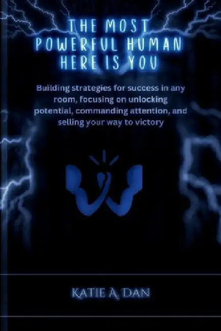 The most powerful human here is you: Building strategies for success in any room, focusing on unlocking potential, commanding attention, and selling y by Katie A. Dan