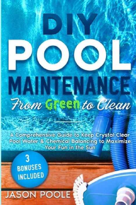 DIY Pool Maintenance From Green To Clean: A Comprehensive Guide to Keep Crystal Clear Pool Water & Chemical Balancing to Maximize Your Fun in the Sun by Jason Poole