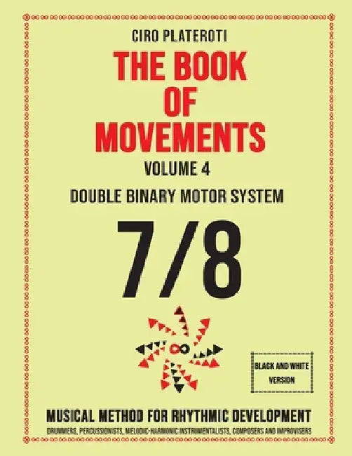 THE BOOK OF MOVEMENTS / Vol.4- DOUBLE BINARY MOTOR SYSTEM 7/8 (Black and White Version): Musical method for rhythmic development by Ciro Plateroti