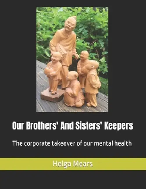 Our Brothers' And Sisters' Keepers: The corporate takeover of our mental health by Helga M. Mears