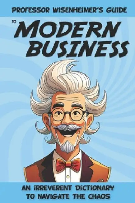 Professor Wisenheimer's Guide to Modern Business: An Irreverent Dictionary to Navigate the Chaos by Wisenheimer