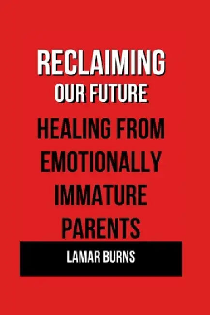 Reclaiming Our Future: Healing from Emotionally Immature Parents by Lamar Burns