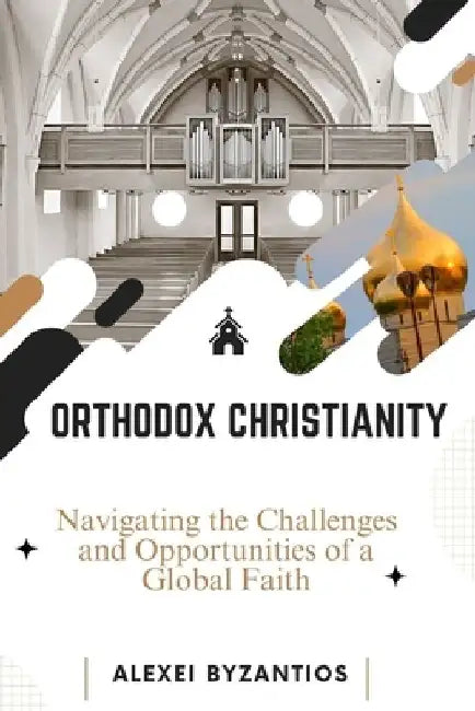 Orthodox Christianity: Navigating the Challenges and Opportunities of a Global Faith by Alexei Byzantios