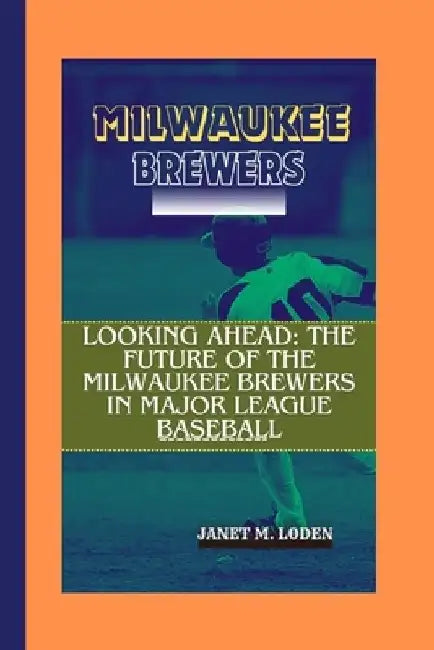 Milwaukee Brewers: Looking Ahead: The Future of the Milwaukee Brewers in Major League Baseball by Janet M. Loden