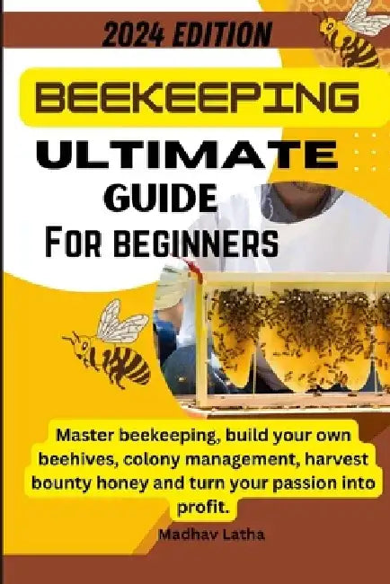 Beekeeping ultimate guide for beginners: Master beekeeping, build your own beehives, colony management, harvest bounty honey and turn your passion int by Madhav A. Latha