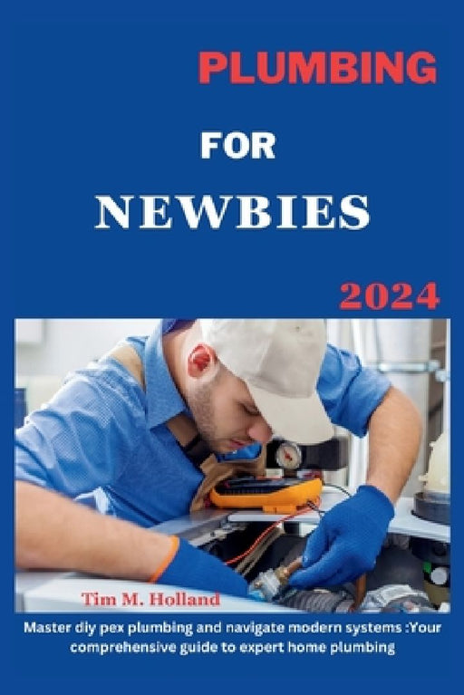Plumbing for Newbies 2024: "master diy pex plumbling and navigate modern systems: your comprehensive guide to expert home plumbling ." by Tim M. Holland