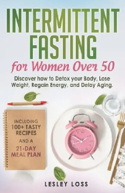 Intermittent Fasting for Women Over 50: Discover How to Detox Your Body, Lose Weight, Regain Energy, and Delay Aging. Including 100+ Tasty Recipes and by Lesley Loss