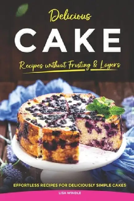 Delicious Cake Recipes without Frosting & Layers: Effortless Recipes for Deliciously Simple Cakes by Lisa Windle