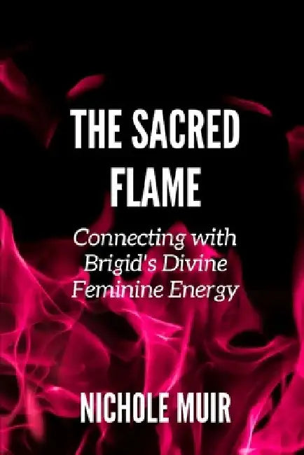 The Sacred Flame: Connecting with Brigid's Divine Feminine Energy by Nichole Muir