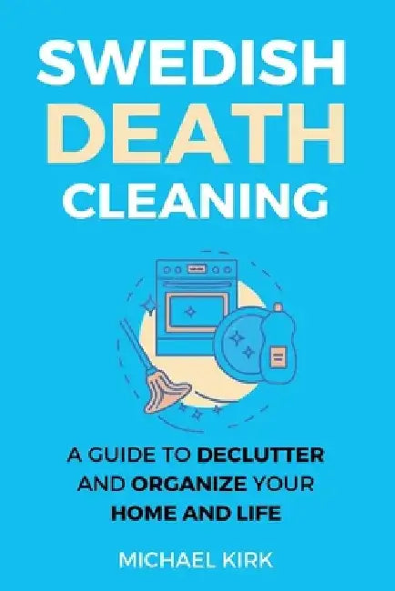 Swedish Death Cleaning: Ultimate and perfect guide to declutter and organize your home, yourself, your closet, life, garage, clothes, and impo by Michael Kirk
