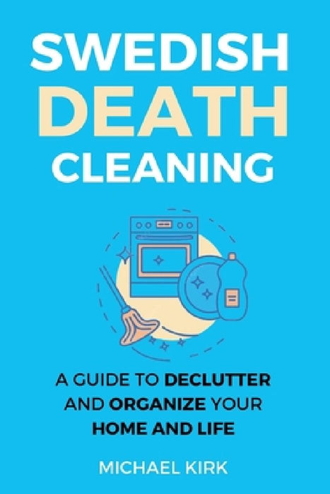 Swedish Death Cleaning: Ultimate and perfect guide to declutter and organize your home, yourself, your closet, life, garage, clothes, and impo by Michael Kirk