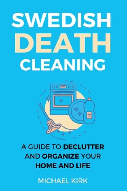 Swedish Death Cleaning: Ultimate and perfect guide to declutter and organize your home, yourself, your closet, life, garage, clothes, and impo by Michael Kirk