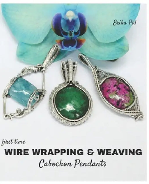 First Time Wire Wrapping & Weaving Cabochon Pendants: 12 Complete Tutorials, Intensive Course for Beginners to Become Advanced by Erika Pal