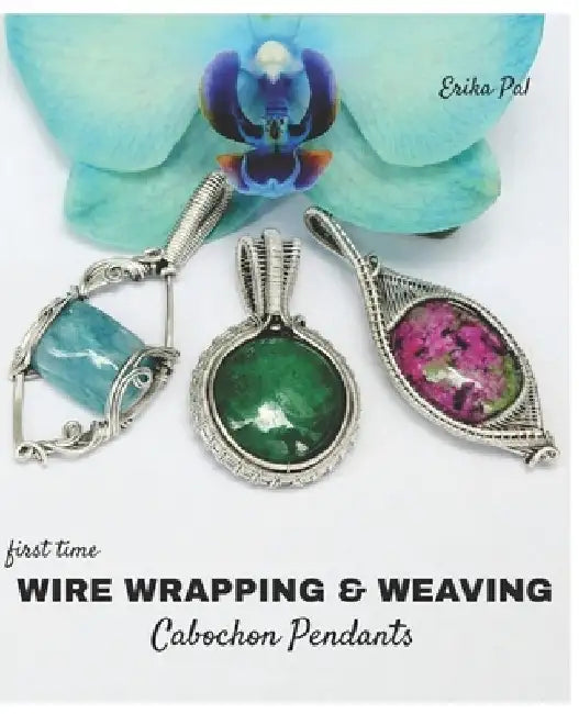 First Time Wire Wrapping & Weaving Cabochon Pendants: 12 Complete Tutorials, Intensive Course for Beginners to Become Advanced by Erika Pal