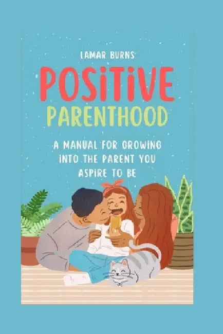 Positive Parenthood: A Manual for Growing into the Parent You Aspire to Be by Lamar Burns