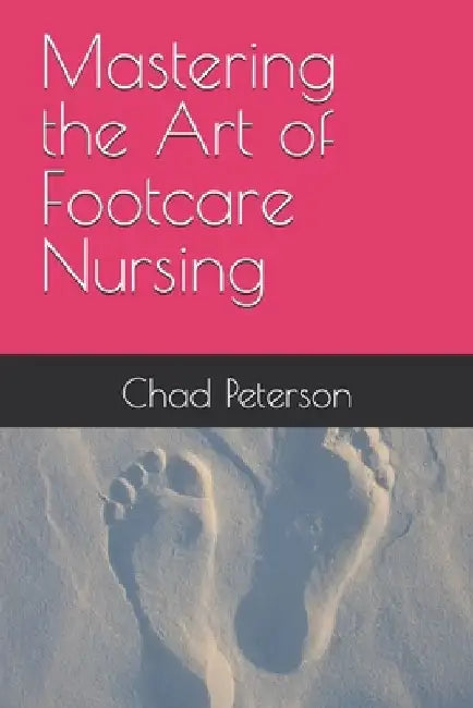 Mastering the Art of Footcare Nursing by Chad Peterson