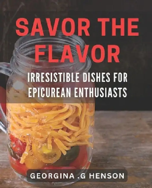 Savor the Flavor: Irresistible Dishes for Epicurean Enthusiasts: Discover the Art of Gourmet Cooking: Mouth-Watering dishes for Food Lovers. by Georgina G. Henson