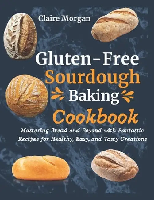 Gluten-Free Sourdough Baking cookbook: Mastering Bread and Beyond with Fantastic Recipes for Healthy, Easy, and Tasty Creations by Claire Morgan