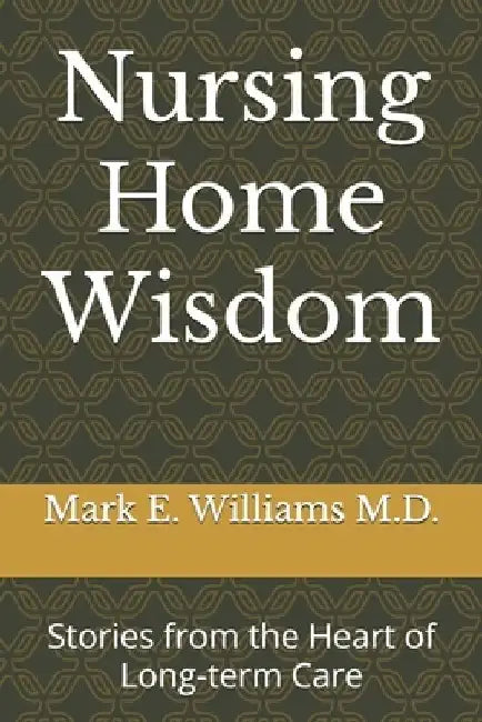 Nursing Home Wisdom: Stories from the Heart of Long-term Care by Mark E. Williams