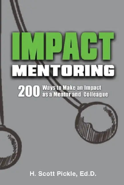 Impact Mentoring: 200 Ways to Make an Impact as a Mentor and Colleague by H. Scott Pickle Ed D.