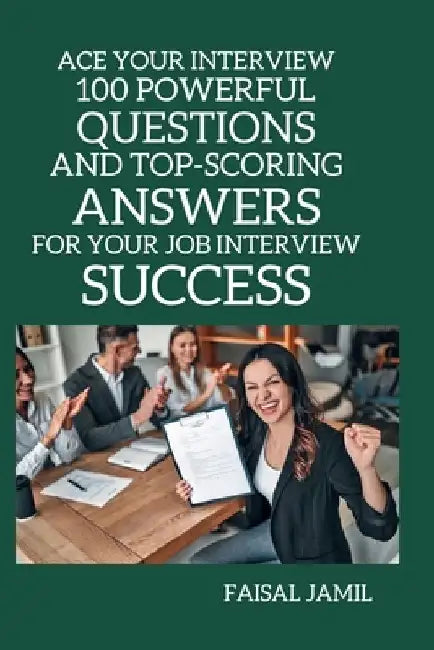 Ace Your Interview: 100 Powerful Questions and Top-Scoring Answers for Your Job Interview Success by Faisal Jamil