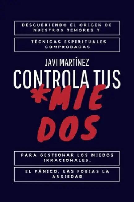 Controla Tus Miedos: Descubriendo el Origen de Nuestros Temores y Técnicas Espirituales Comprobadas para Gestionar los Miedos Irracionales, by Javi Martínez